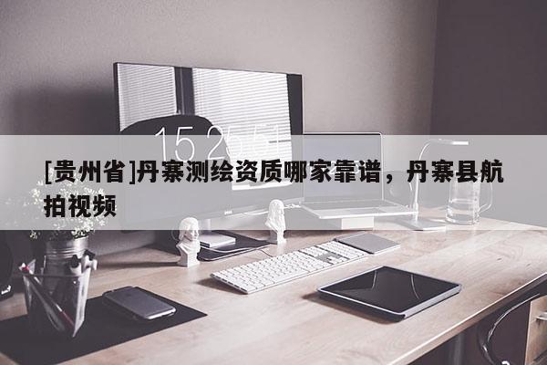 [貴州省]丹寨測繪資質哪家靠譜，丹寨縣航拍視頻