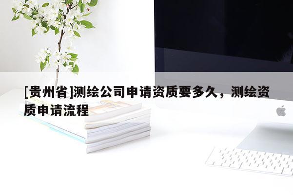 [貴州省]測繪公司申請資質(zhì)要多久，測繪資質(zhì)申請流程