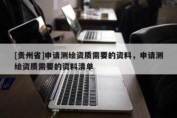 [貴州省]申請測繪資質需要的資料，申請測繪資質需要的資料清單