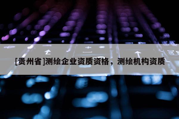 [貴州省]測繪企業資質資格，測繪機構資質