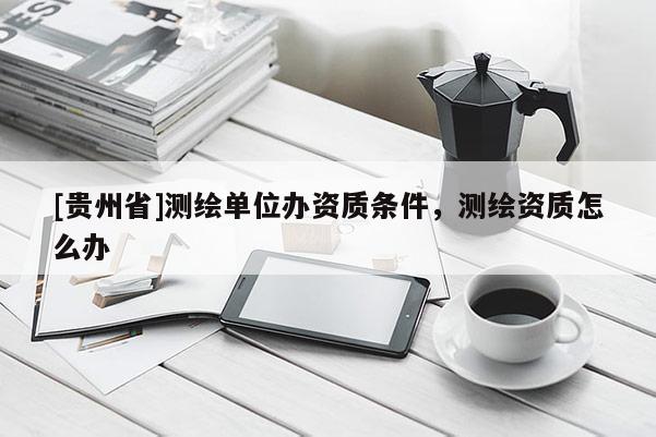 [貴州省]測繪單位辦資質條件，測繪資質怎么辦