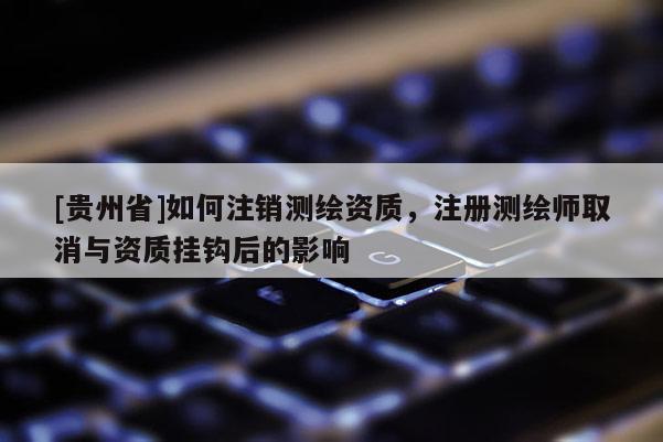 [貴州省]如何注銷測繪資質，注冊測繪師取消與資質掛鉤后的影響