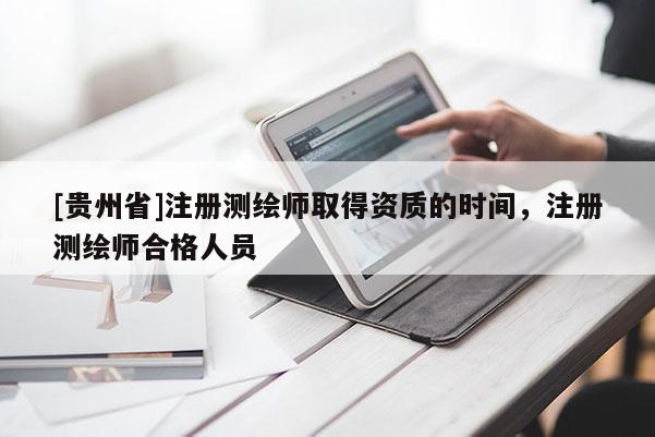 [貴州省]注冊測繪師取得資質的時間，注冊測繪師合格人員