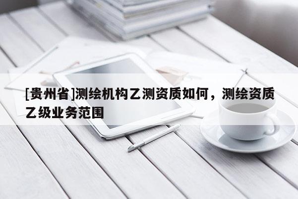 [貴州省]測繪機構(gòu)乙測資質(zhì)如何，測繪資質(zhì)乙級業(yè)務(wù)范圍