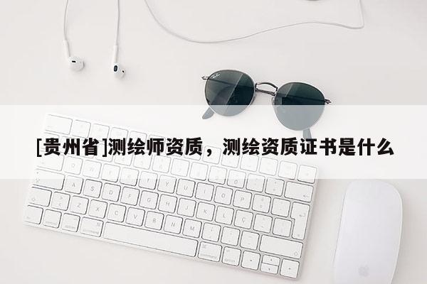 [貴州省]測(cè)繪師資質(zhì)，測(cè)繪資質(zhì)證書是什么