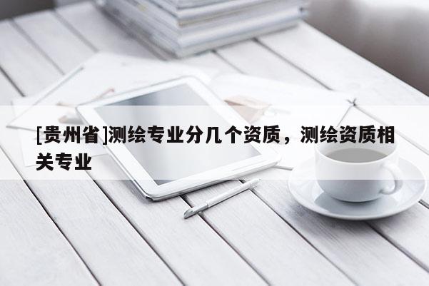 [貴州省]測(cè)繪專業(yè)分幾個(gè)資質(zhì)，測(cè)繪資質(zhì)相關(guān)專業(yè)