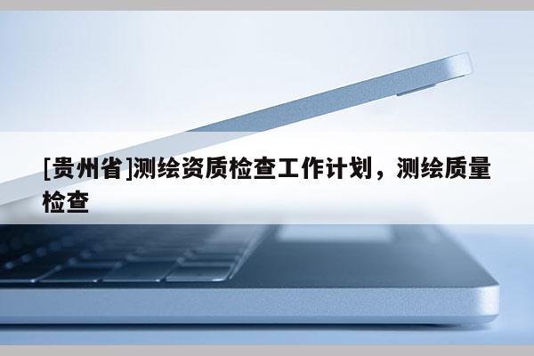 [貴州省]測(cè)繪資質(zhì)檢查工作計(jì)劃，測(cè)繪質(zhì)量檢查