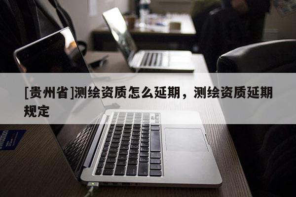 [貴州省]測繪資質怎么延期，測繪資質延期規定