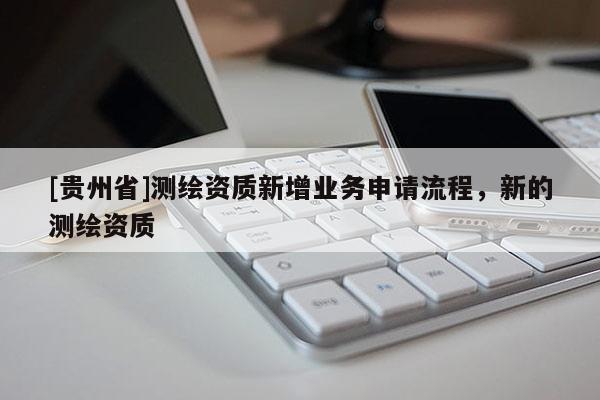 [貴州省]測繪資質新增業務申請流程，新的測繪資質