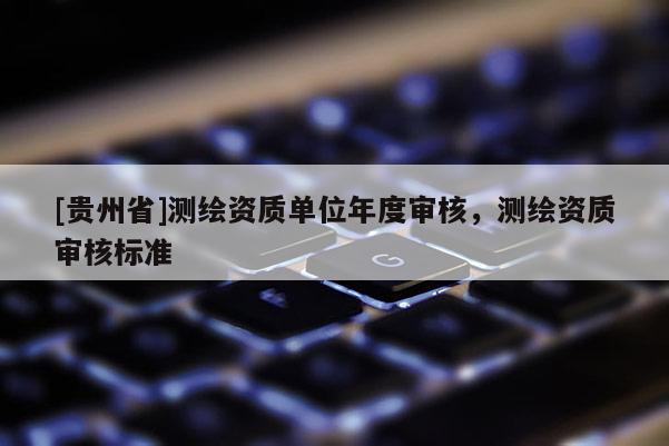 [貴州省]測(cè)繪資質(zhì)單位年度審核，測(cè)繪資質(zhì)審核標(biāo)準(zhǔn)