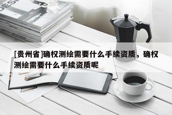 [貴州省]確權(quán)測(cè)繪需要什么手續(xù)資質(zhì)，確權(quán)測(cè)繪需要什么手續(xù)資質(zhì)呢