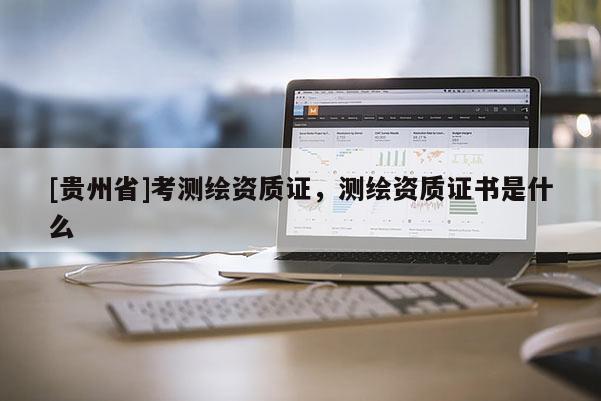 [貴州省]考測繪資質證，測繪資質證書是什么