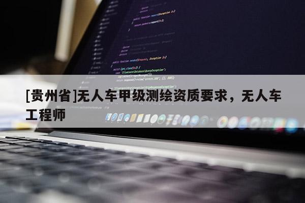 [貴州省]無人車甲級測繪資質要求，無人車工程師