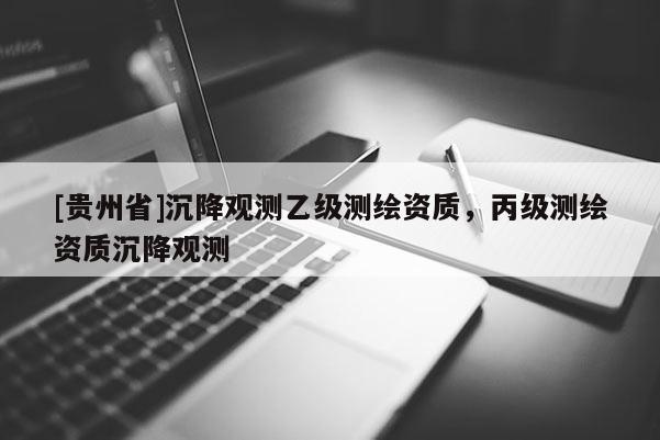 [貴州省]沉降觀測乙級測繪資質，丙級測繪資質沉降觀測