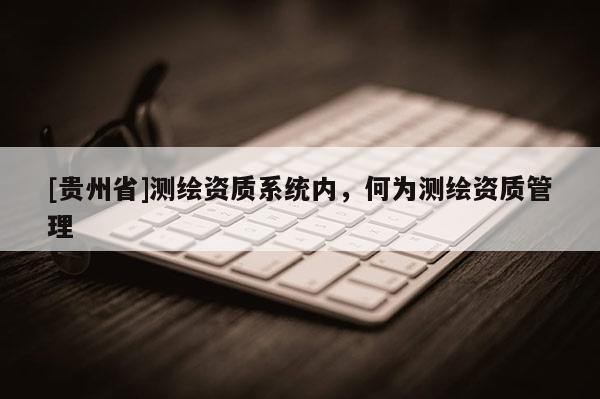 [貴州省]測繪資質系統內，何為測繪資質管理