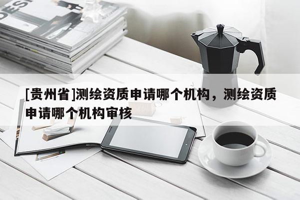 [貴州省]測繪資質申請哪個機構，測繪資質申請哪個機構審核