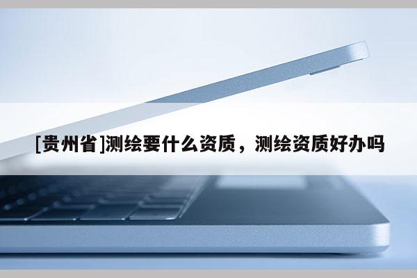 [貴州省]測繪要什么資質，測繪資質好辦嗎