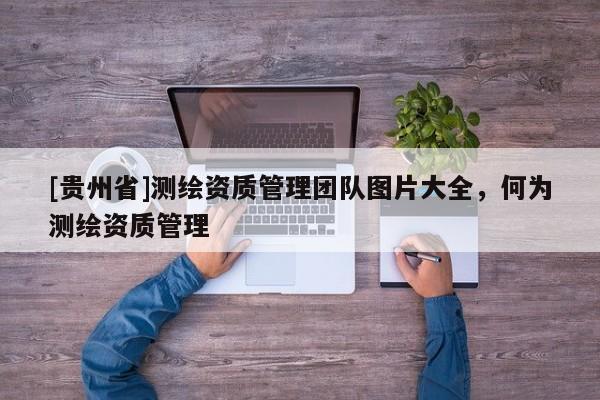 [貴州省]測繪資質管理團隊圖片大全，何為測繪資質管理