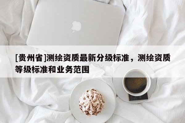 [貴州省]測繪資質最新分級標準，測繪資質等級標準和業務范圍