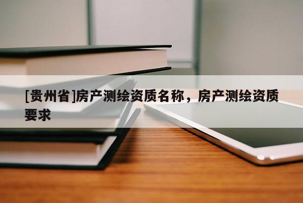 [貴州省]房產(chǎn)測(cè)繪資質(zhì)名稱，房產(chǎn)測(cè)繪資質(zhì)要求