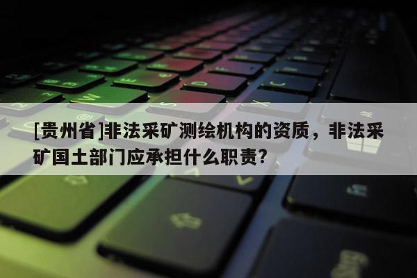 [貴州省]非法采礦測(cè)繪機(jī)構(gòu)的資質(zhì)，非法采礦國土部門應(yīng)承擔(dān)什么職責(zé)?