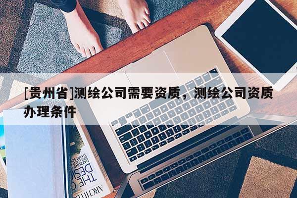 [貴州省]測繪公司需要資質，測繪公司資質辦理條件