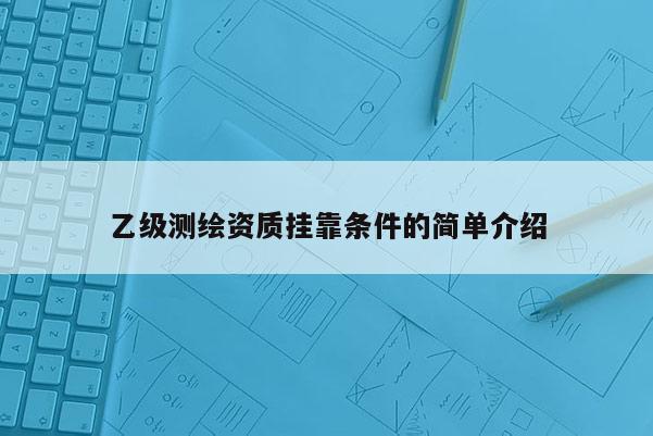 乙級測繪資質掛靠條件的簡單介紹