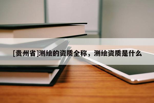[貴州省]測繪的資質(zhì)全稱，測繪資質(zhì)是什么