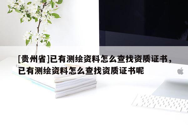 [貴州省]已有測繪資料怎么查找資質證書，已有測繪資料怎么查找資質證書呢