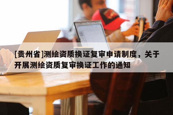 [貴州省]測繪資質換證復審申請制度，關于開展測繪資質復審換證工作的通知