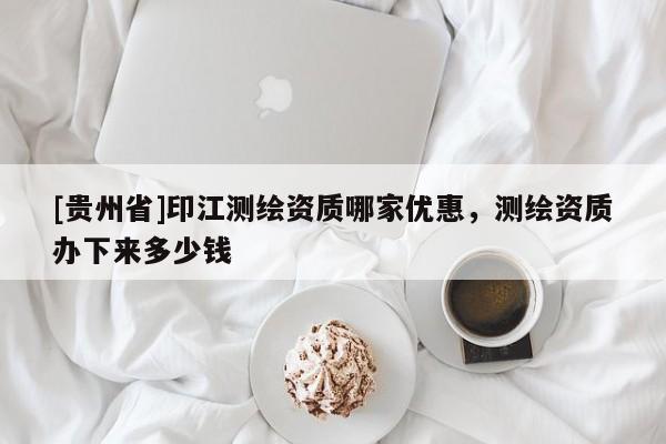 [貴州省]印江測繪資質哪家優惠，測繪資質辦下來多少錢