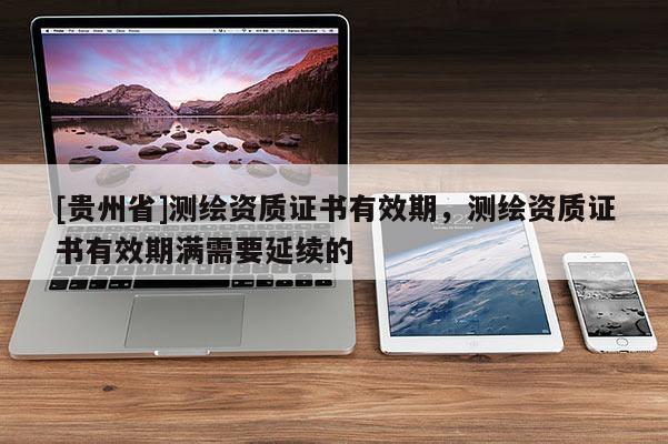 [貴州省]測繪資質證書有效期，測繪資質證書有效期滿需要延續的