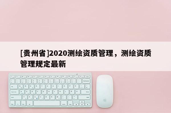 [貴州省]2020測繪資質管理，測繪資質管理規定最新