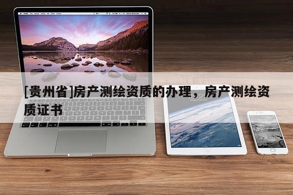 [貴州省]房產測繪資質的辦理，房產測繪資質證書