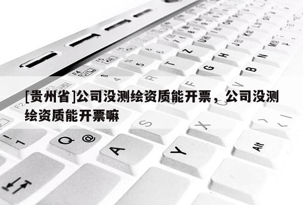 [貴州省]公司沒測繪資質能開票，公司沒測繪資質能開票嘛