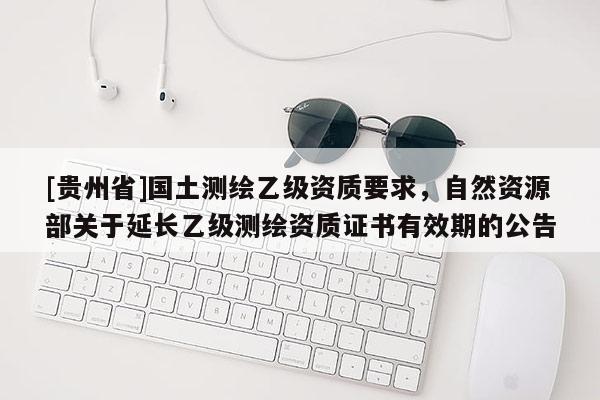 [貴州省]國土測繪乙級資質要求，自然資源部關于延長乙級測繪資質證書有效期的公告