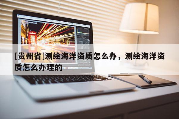[貴州省]測繪海洋資質怎么辦，測繪海洋資質怎么辦理的