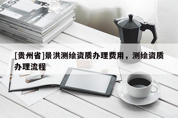 [貴州省]景洪測繪資質辦理費用，測繪資質辦理流程