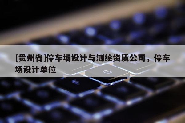 [貴州省]停車場設計與測繪資質公司，停車場設計單位