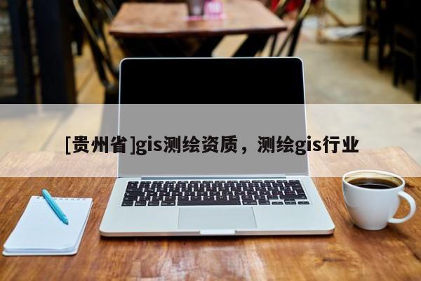 [貴州省]gis測繪資質，測繪gis行業