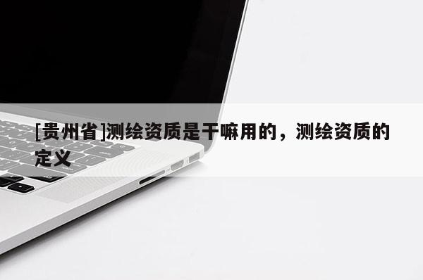 [貴州省]測繪資質是干嘛用的，測繪資質的定義