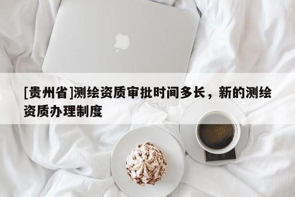 [貴州省]測繪資質審批時間多長，新的測繪資質辦理制度