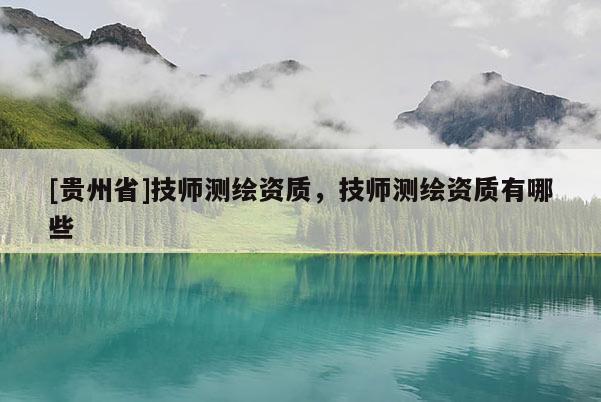 [貴州省]技師測繪資質，技師測繪資質有哪些
