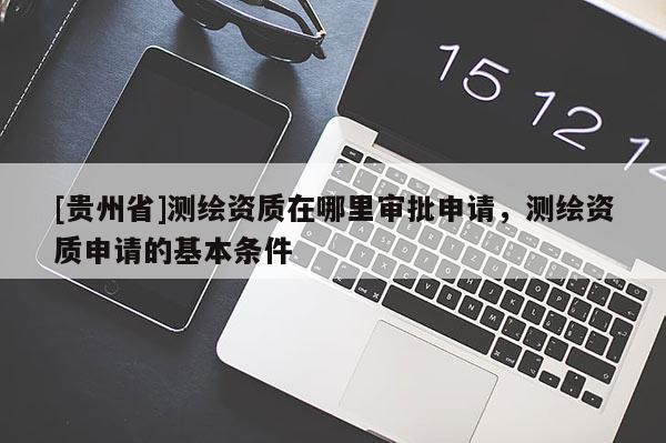 [貴州省]測繪資質在哪里審批申請，測繪資質申請的基本條件