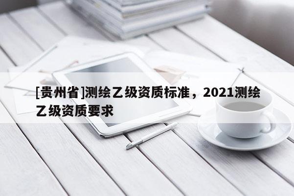 [貴州省]測繪乙級資質標準，2021測繪乙級資質要求