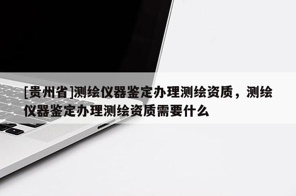 [貴州省]測繪儀器鑒定辦理測繪資質，測繪儀器鑒定辦理測繪資質需要什么
