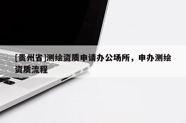 [貴州省]測繪資質申請辦公場所，申辦測繪資質流程