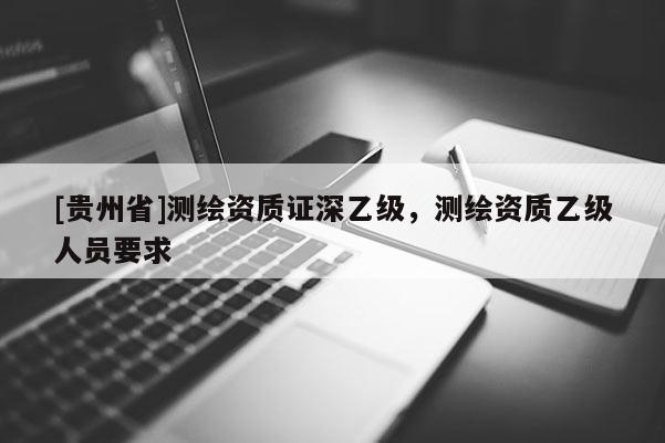 [貴州省]測繪資質證深乙級，測繪資質乙級人員要求