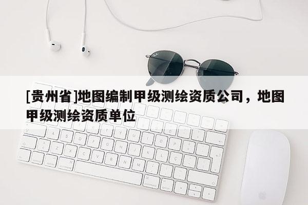 [貴州省]地圖編制甲級測繪資質公司，地圖甲級測繪資質單位