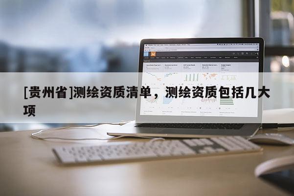 [貴州省]測繪資質清單，測繪資質包括幾大項